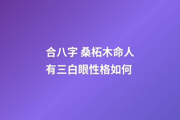 合八字 桑柘木命人有三白眼性格如何
